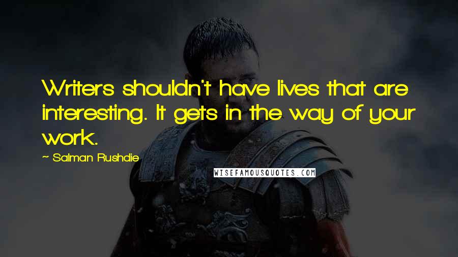 Salman Rushdie Quotes: Writers shouldn't have lives that are interesting. It gets in the way of your work.