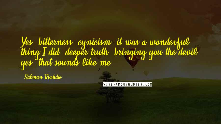 Salman Rushdie Quotes: Yes, bitterness; cynicism. it was a wonderful thing I did. deeper truth, bringing you the devil. yes, that sounds like me