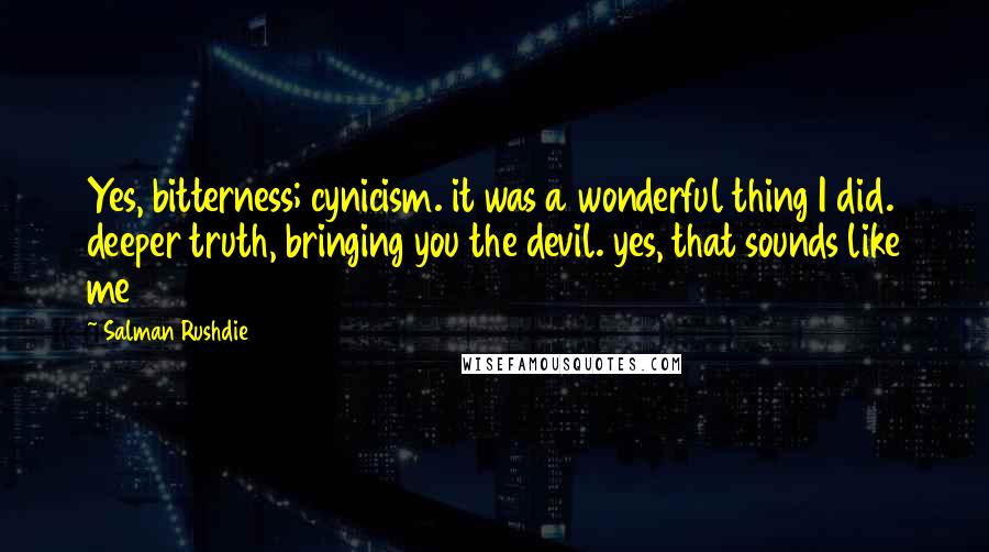 Salman Rushdie Quotes: Yes, bitterness; cynicism. it was a wonderful thing I did. deeper truth, bringing you the devil. yes, that sounds like me