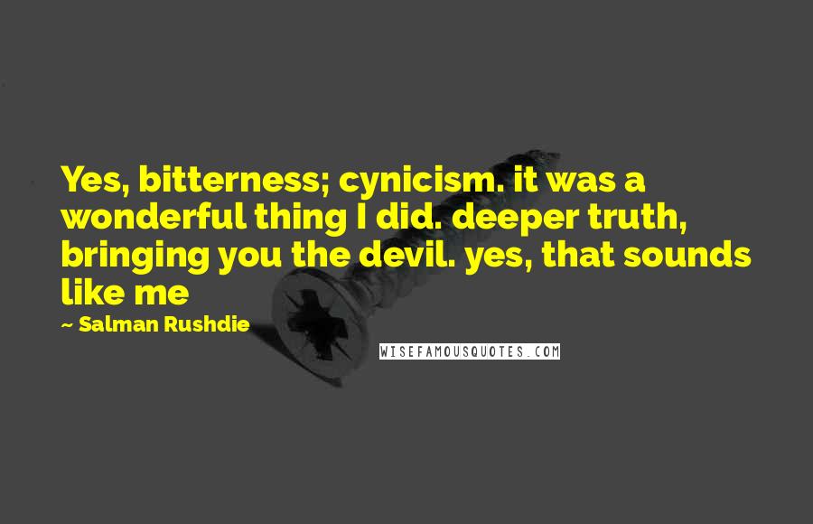 Salman Rushdie Quotes: Yes, bitterness; cynicism. it was a wonderful thing I did. deeper truth, bringing you the devil. yes, that sounds like me