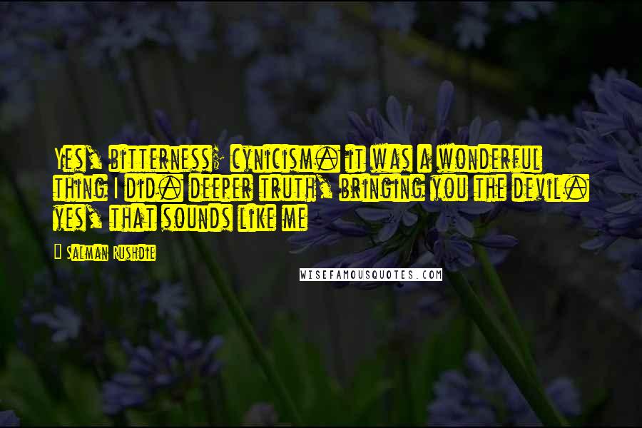 Salman Rushdie Quotes: Yes, bitterness; cynicism. it was a wonderful thing I did. deeper truth, bringing you the devil. yes, that sounds like me
