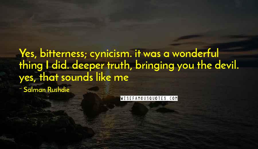 Salman Rushdie Quotes: Yes, bitterness; cynicism. it was a wonderful thing I did. deeper truth, bringing you the devil. yes, that sounds like me