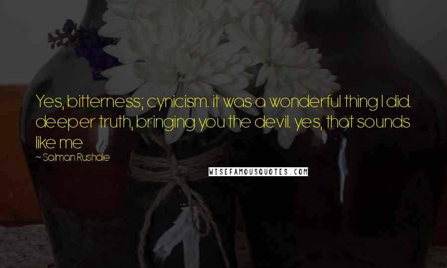 Salman Rushdie Quotes: Yes, bitterness; cynicism. it was a wonderful thing I did. deeper truth, bringing you the devil. yes, that sounds like me