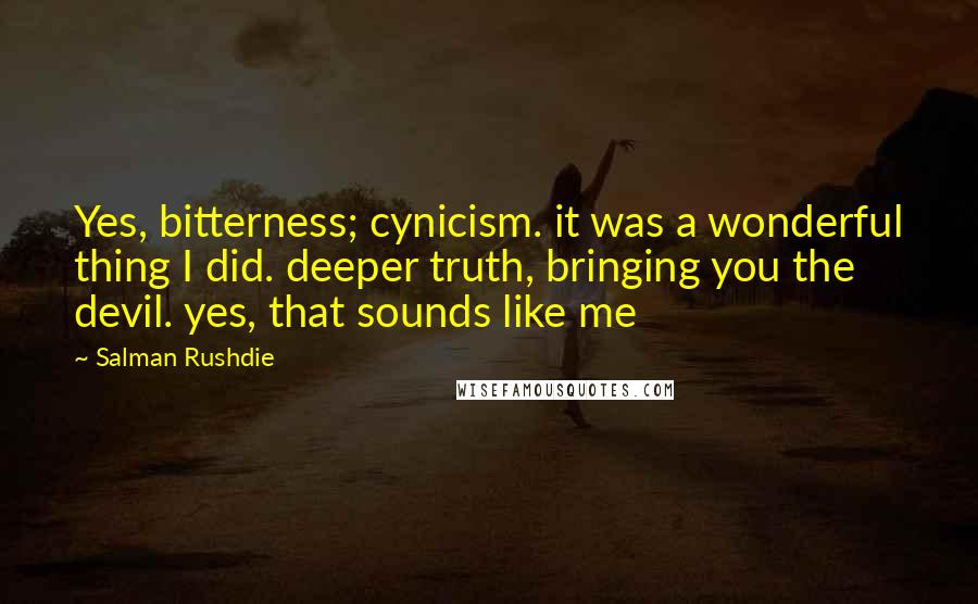 Salman Rushdie Quotes: Yes, bitterness; cynicism. it was a wonderful thing I did. deeper truth, bringing you the devil. yes, that sounds like me