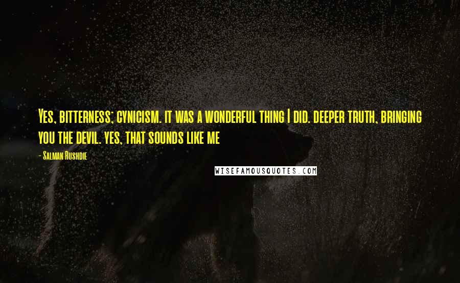 Salman Rushdie Quotes: Yes, bitterness; cynicism. it was a wonderful thing I did. deeper truth, bringing you the devil. yes, that sounds like me