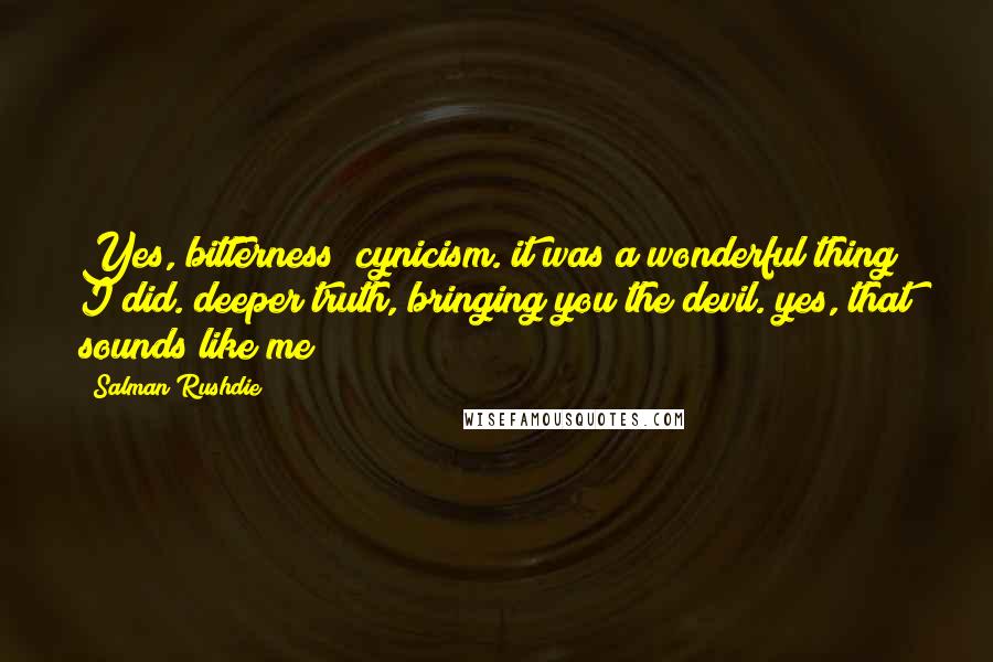 Salman Rushdie Quotes: Yes, bitterness; cynicism. it was a wonderful thing I did. deeper truth, bringing you the devil. yes, that sounds like me