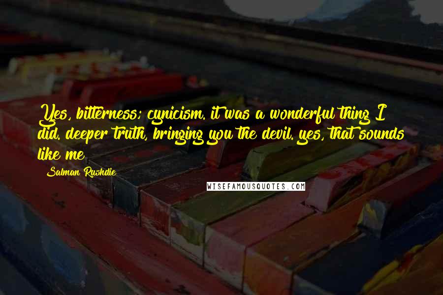 Salman Rushdie Quotes: Yes, bitterness; cynicism. it was a wonderful thing I did. deeper truth, bringing you the devil. yes, that sounds like me