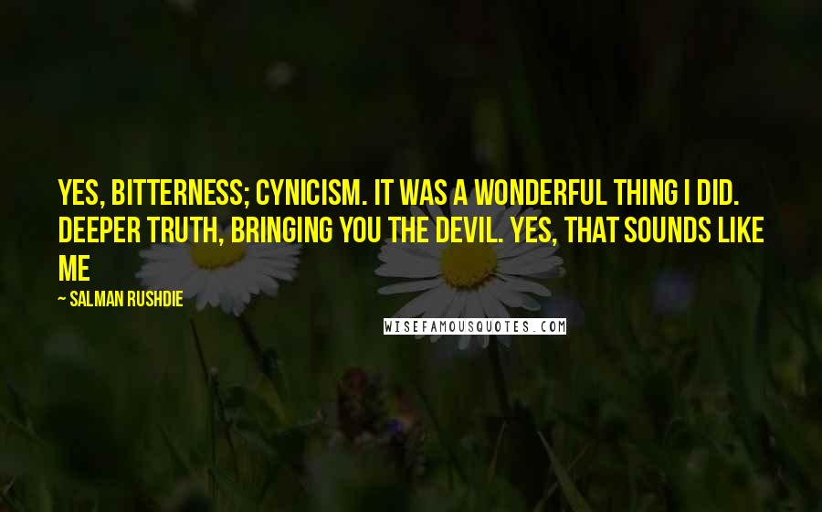Salman Rushdie Quotes: Yes, bitterness; cynicism. it was a wonderful thing I did. deeper truth, bringing you the devil. yes, that sounds like me