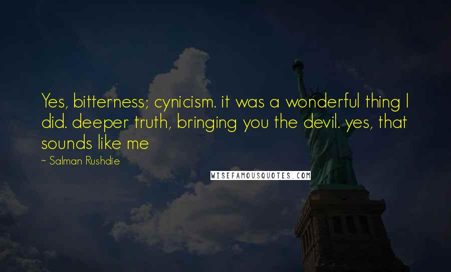Salman Rushdie Quotes: Yes, bitterness; cynicism. it was a wonderful thing I did. deeper truth, bringing you the devil. yes, that sounds like me