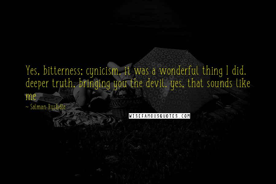 Salman Rushdie Quotes: Yes, bitterness; cynicism. it was a wonderful thing I did. deeper truth, bringing you the devil. yes, that sounds like me