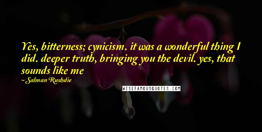 Salman Rushdie Quotes: Yes, bitterness; cynicism. it was a wonderful thing I did. deeper truth, bringing you the devil. yes, that sounds like me