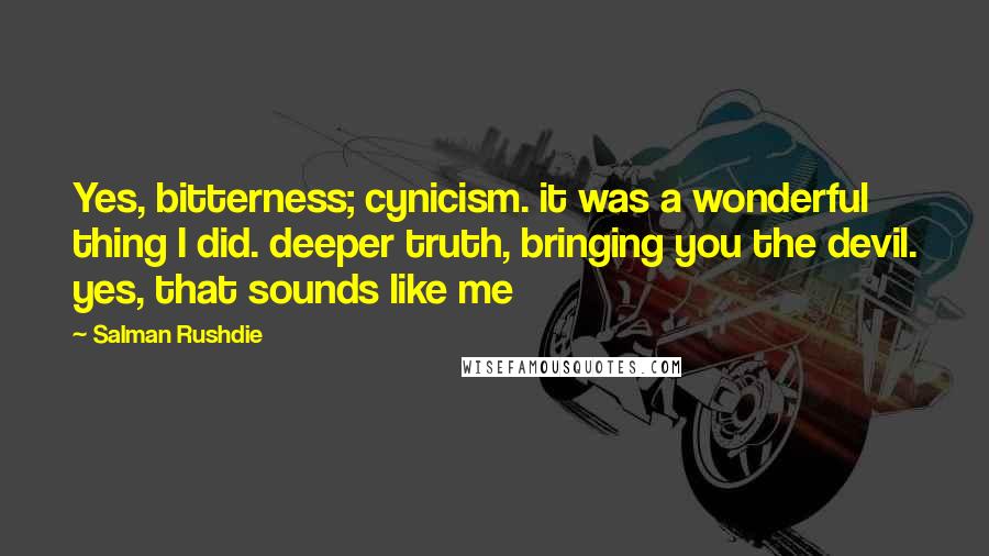 Salman Rushdie Quotes: Yes, bitterness; cynicism. it was a wonderful thing I did. deeper truth, bringing you the devil. yes, that sounds like me