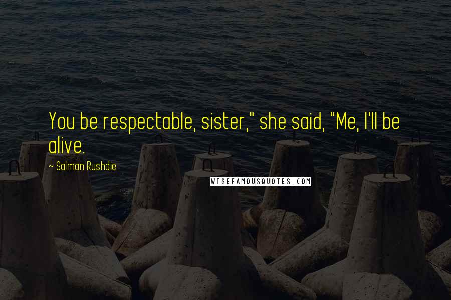 Salman Rushdie Quotes: You be respectable, sister," she said, "Me, I'll be alive.