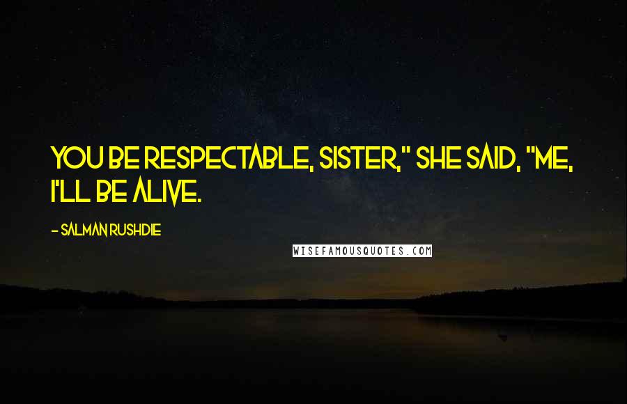 Salman Rushdie Quotes: You be respectable, sister," she said, "Me, I'll be alive.