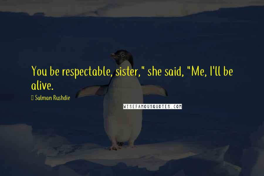 Salman Rushdie Quotes: You be respectable, sister," she said, "Me, I'll be alive.