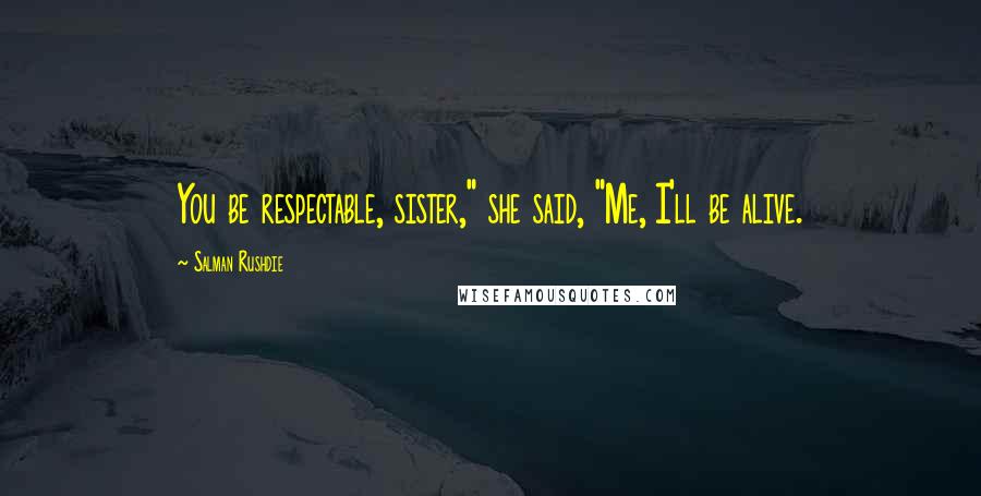 Salman Rushdie Quotes: You be respectable, sister," she said, "Me, I'll be alive.