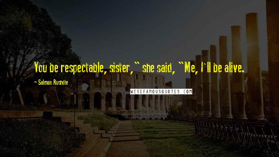 Salman Rushdie Quotes: You be respectable, sister," she said, "Me, I'll be alive.