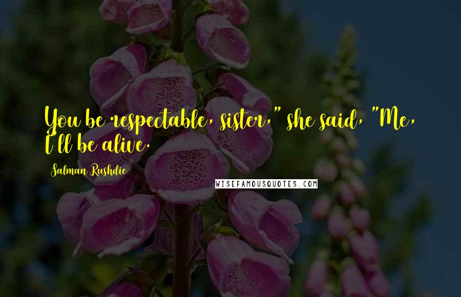 Salman Rushdie Quotes: You be respectable, sister," she said, "Me, I'll be alive.