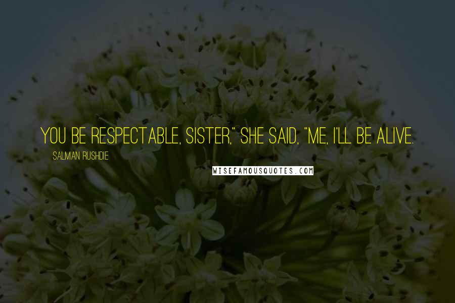 Salman Rushdie Quotes: You be respectable, sister," she said, "Me, I'll be alive.