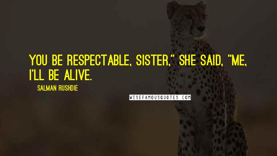 Salman Rushdie Quotes: You be respectable, sister," she said, "Me, I'll be alive.