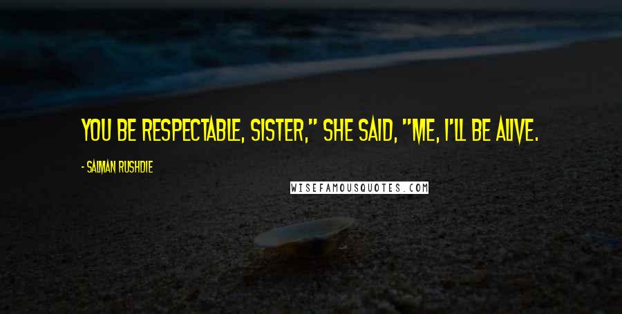 Salman Rushdie Quotes: You be respectable, sister," she said, "Me, I'll be alive.