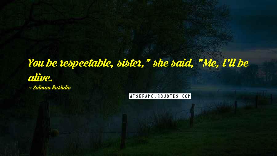 Salman Rushdie Quotes: You be respectable, sister," she said, "Me, I'll be alive.