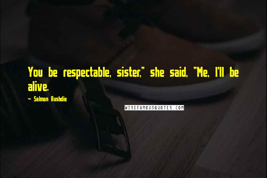 Salman Rushdie Quotes: You be respectable, sister," she said, "Me, I'll be alive.
