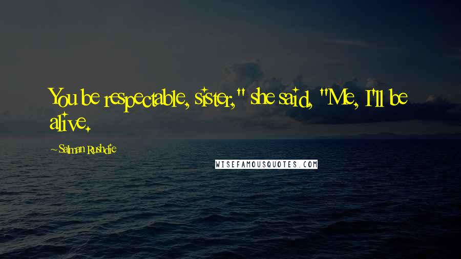 Salman Rushdie Quotes: You be respectable, sister," she said, "Me, I'll be alive.