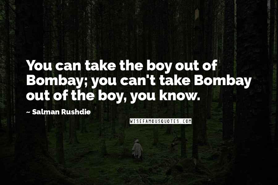 Salman Rushdie Quotes: You can take the boy out of Bombay; you can't take Bombay out of the boy, you know.