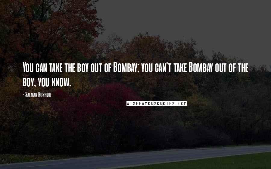 Salman Rushdie Quotes: You can take the boy out of Bombay; you can't take Bombay out of the boy, you know.