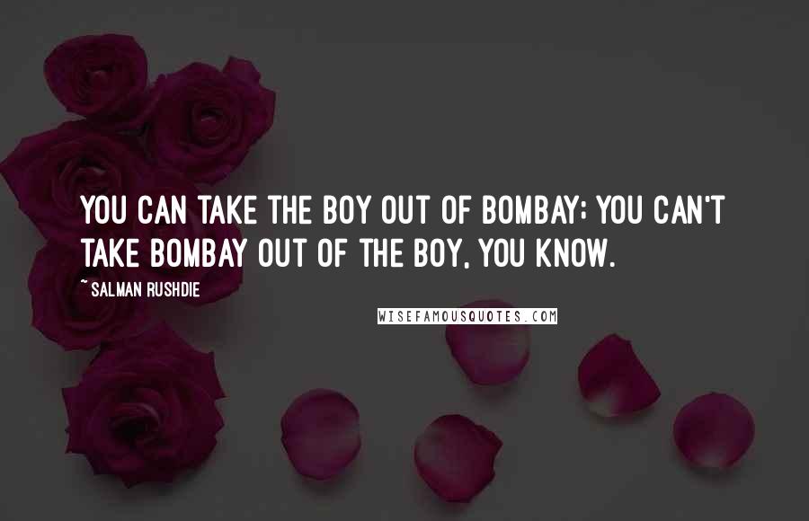 Salman Rushdie Quotes: You can take the boy out of Bombay; you can't take Bombay out of the boy, you know.