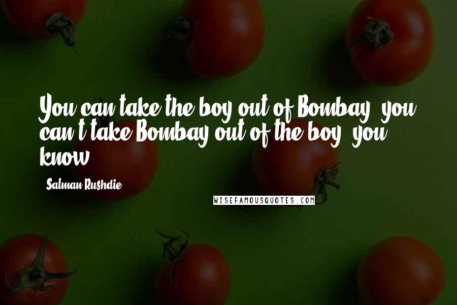 Salman Rushdie Quotes: You can take the boy out of Bombay; you can't take Bombay out of the boy, you know.