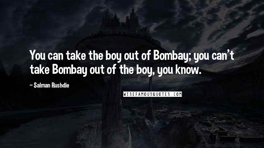 Salman Rushdie Quotes: You can take the boy out of Bombay; you can't take Bombay out of the boy, you know.