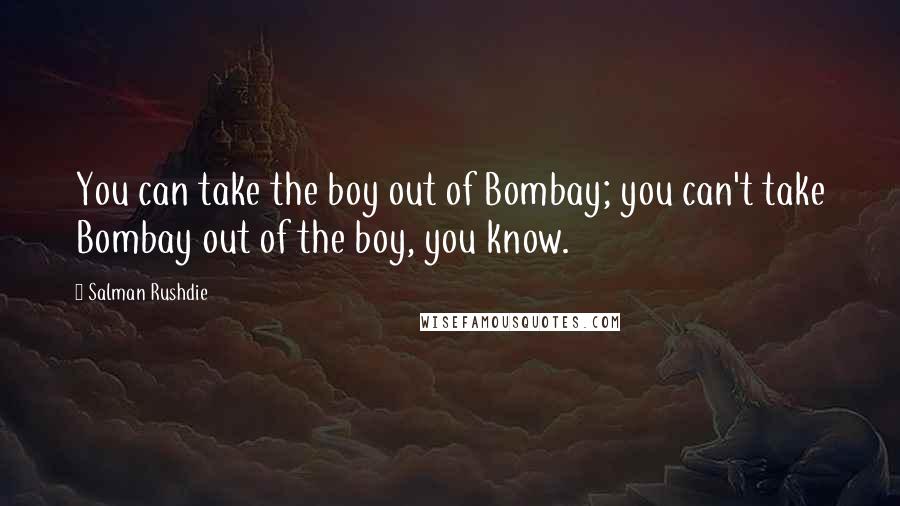 Salman Rushdie Quotes: You can take the boy out of Bombay; you can't take Bombay out of the boy, you know.