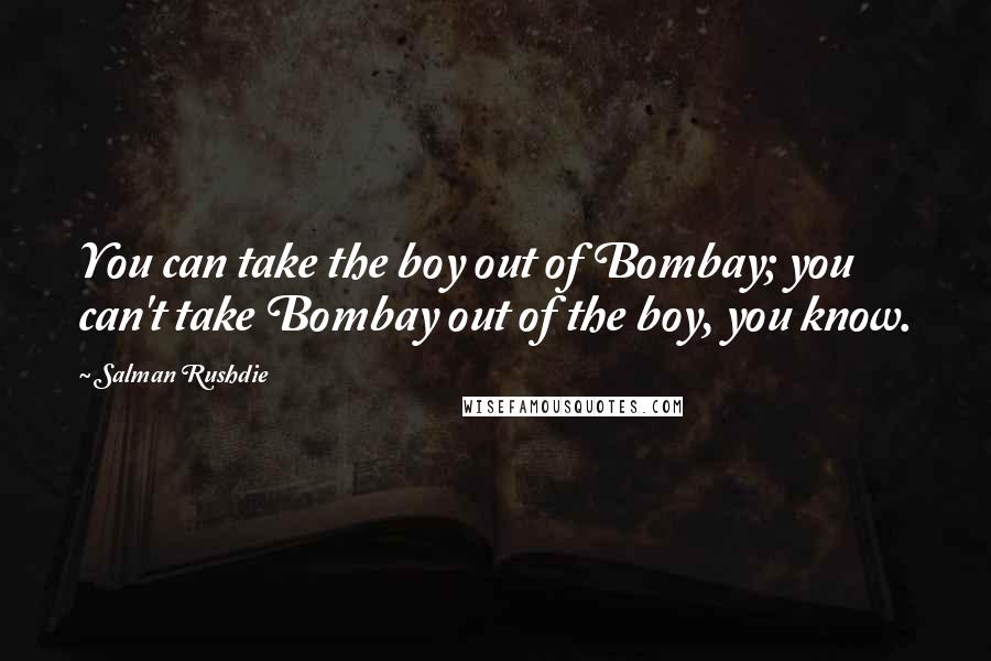 Salman Rushdie Quotes: You can take the boy out of Bombay; you can't take Bombay out of the boy, you know.