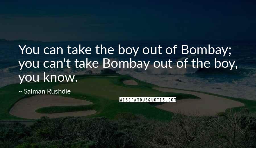 Salman Rushdie Quotes: You can take the boy out of Bombay; you can't take Bombay out of the boy, you know.