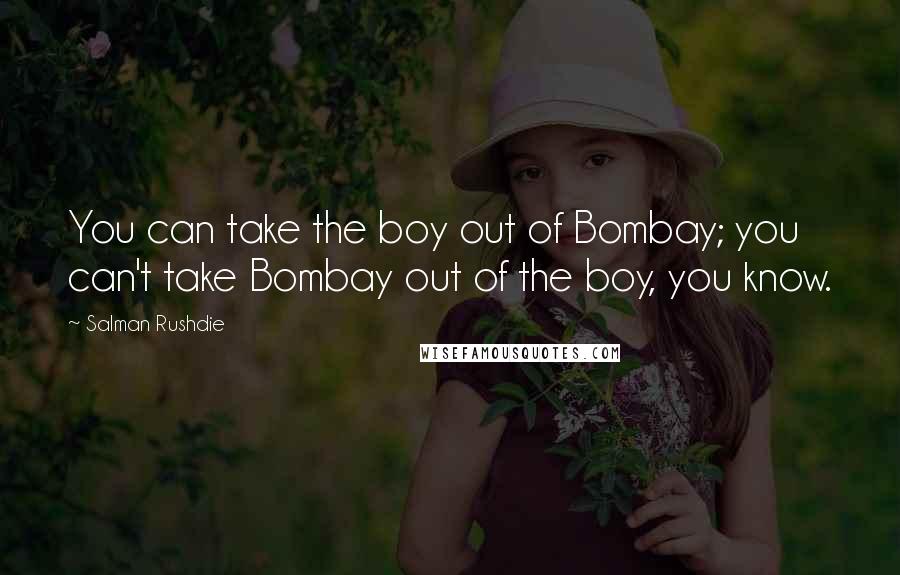 Salman Rushdie Quotes: You can take the boy out of Bombay; you can't take Bombay out of the boy, you know.