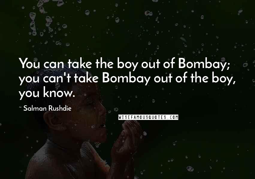 Salman Rushdie Quotes: You can take the boy out of Bombay; you can't take Bombay out of the boy, you know.