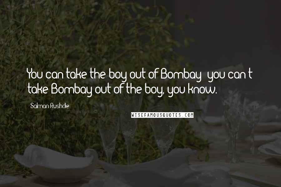 Salman Rushdie Quotes: You can take the boy out of Bombay; you can't take Bombay out of the boy, you know.