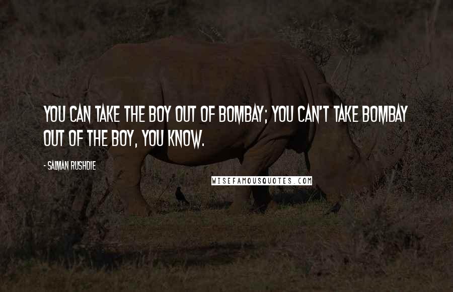 Salman Rushdie Quotes: You can take the boy out of Bombay; you can't take Bombay out of the boy, you know.