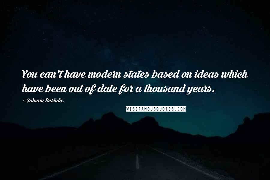 Salman Rushdie Quotes: You can't have modern states based on ideas which have been out of date for a thousand years.