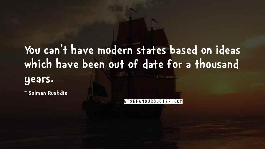 Salman Rushdie Quotes: You can't have modern states based on ideas which have been out of date for a thousand years.