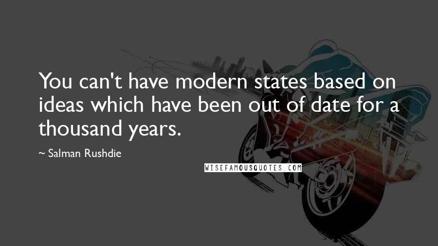 Salman Rushdie Quotes: You can't have modern states based on ideas which have been out of date for a thousand years.