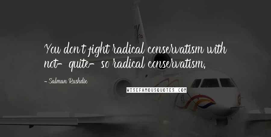 Salman Rushdie Quotes: You don't fight radical conservatism with not-quite-so radical conservatism.