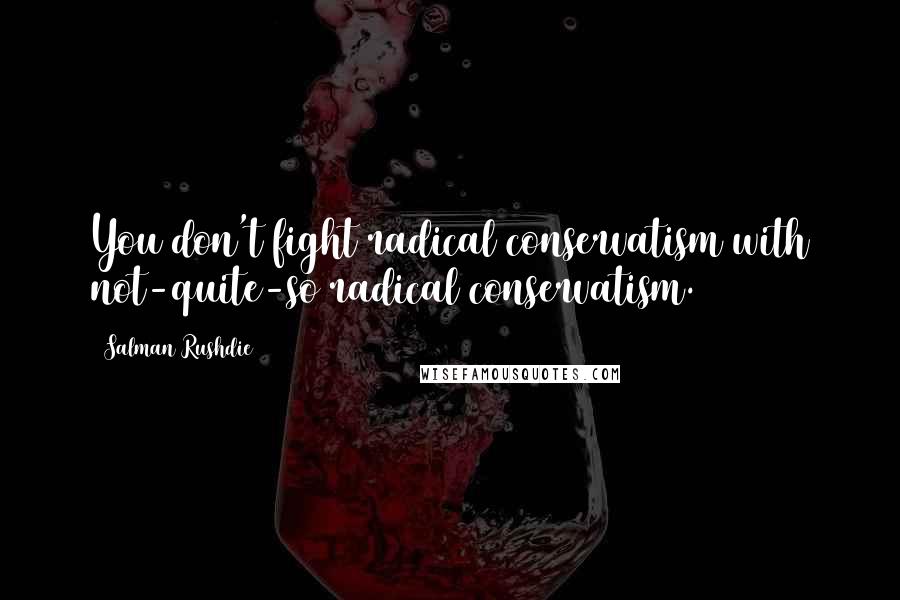 Salman Rushdie Quotes: You don't fight radical conservatism with not-quite-so radical conservatism.