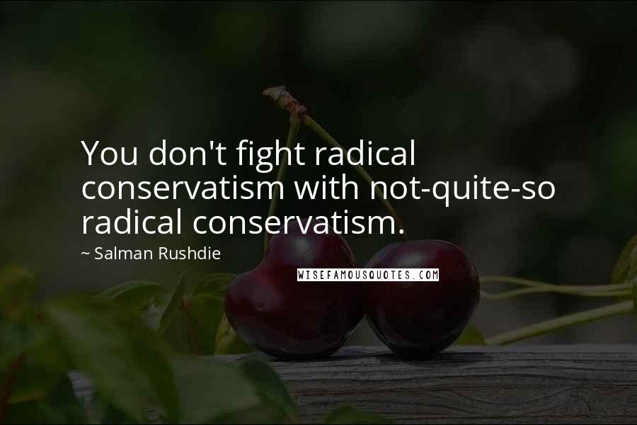 Salman Rushdie Quotes: You don't fight radical conservatism with not-quite-so radical conservatism.