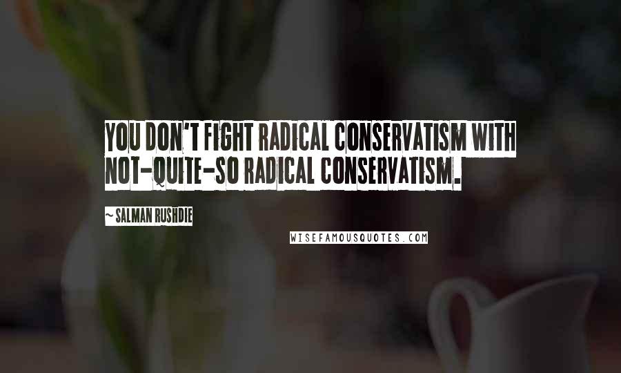 Salman Rushdie Quotes: You don't fight radical conservatism with not-quite-so radical conservatism.