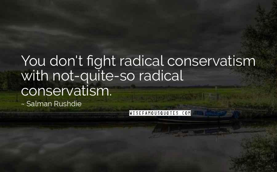 Salman Rushdie Quotes: You don't fight radical conservatism with not-quite-so radical conservatism.