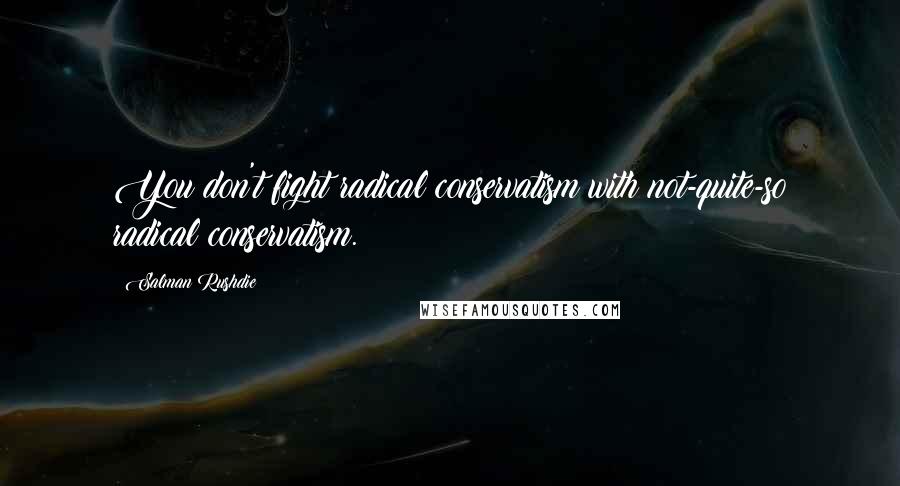 Salman Rushdie Quotes: You don't fight radical conservatism with not-quite-so radical conservatism.