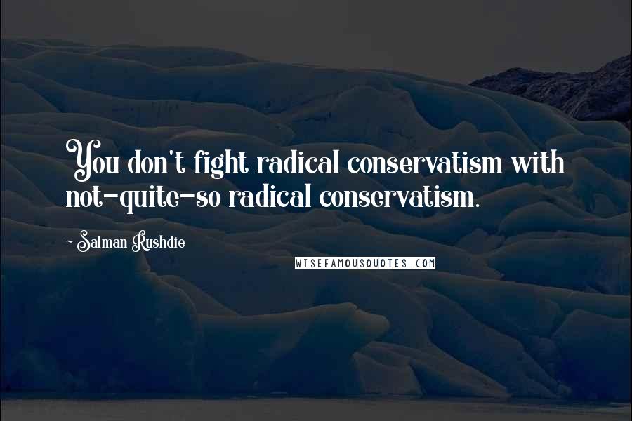 Salman Rushdie Quotes: You don't fight radical conservatism with not-quite-so radical conservatism.